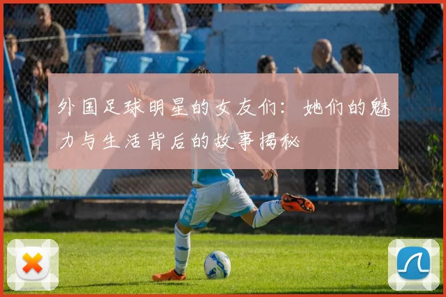 外国足球明星的女友们：她们的魅力与生活背后的故事揭秘