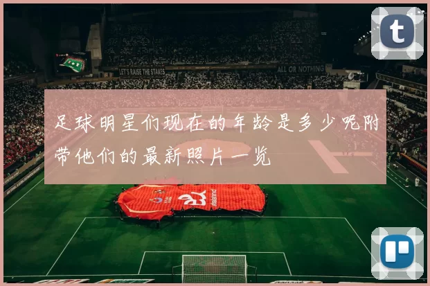 足球明星们现在的年龄是多少呢附带他们的最新照片一览
