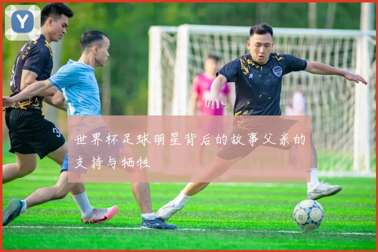 世界杯足球明星背后的故事父亲的支持与牺牲