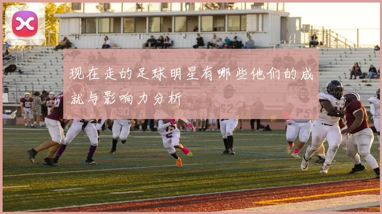 现在走的足球明星有哪些他们的成就与影响力分析