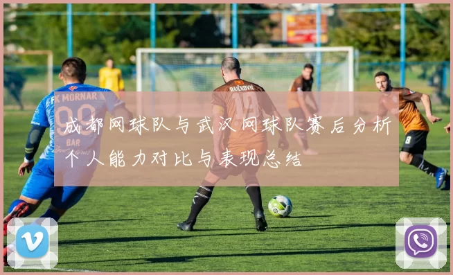 成都网球队与武汉网球队赛后分析个人能力对比与表现总结