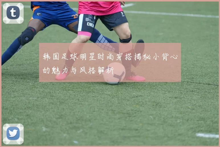 韩国足球明星时尚穿搭揭秘小背心的魅力与风格解析