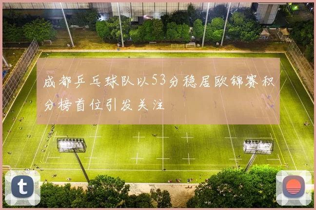 成都乒乓球队以53分稳居欧锦赛积分榜首位引发关注