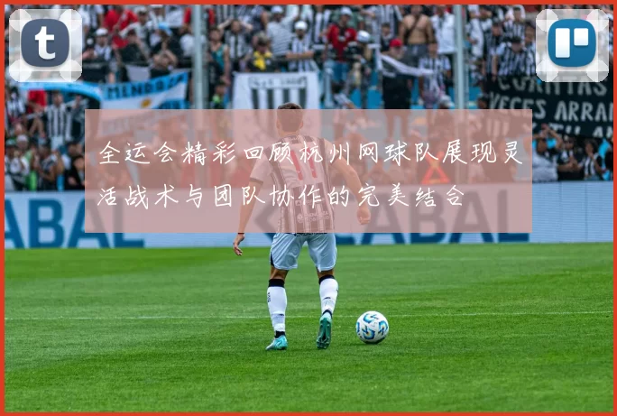 全运会精彩回顾杭州网球队展现灵活战术与团队协作的完美结合