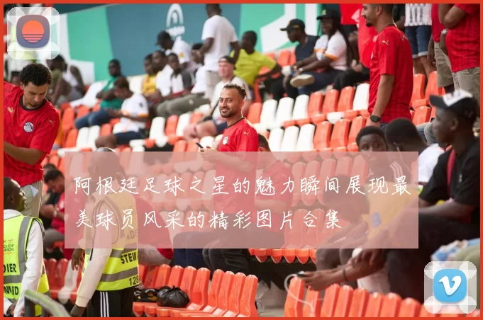 阿根廷足球之星的魅力瞬间展现最美球员风采的精彩图片合集