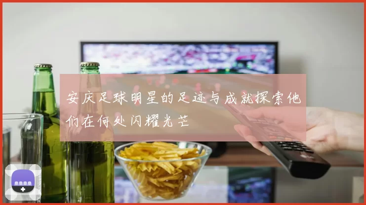 安庆足球明星的足迹与成就探索他们在何处闪耀光芒