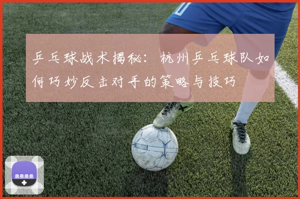 乒乓球战术揭秘：杭州乒乓球队如何巧妙反击对手的策略与技巧