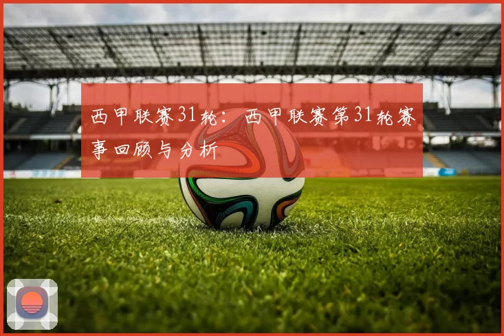 西甲联赛31轮：西甲联赛第31轮赛事回顾与分析