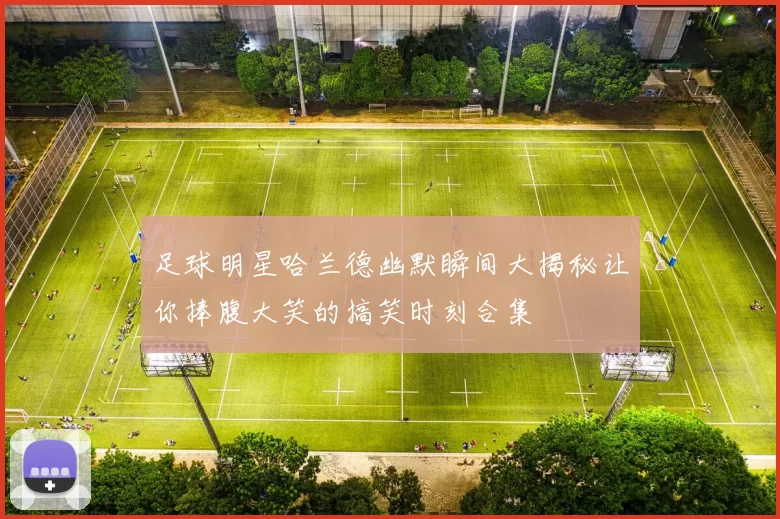 足球明星哈兰德幽默瞬间大揭秘让你捧腹大笑的搞笑时刻合集