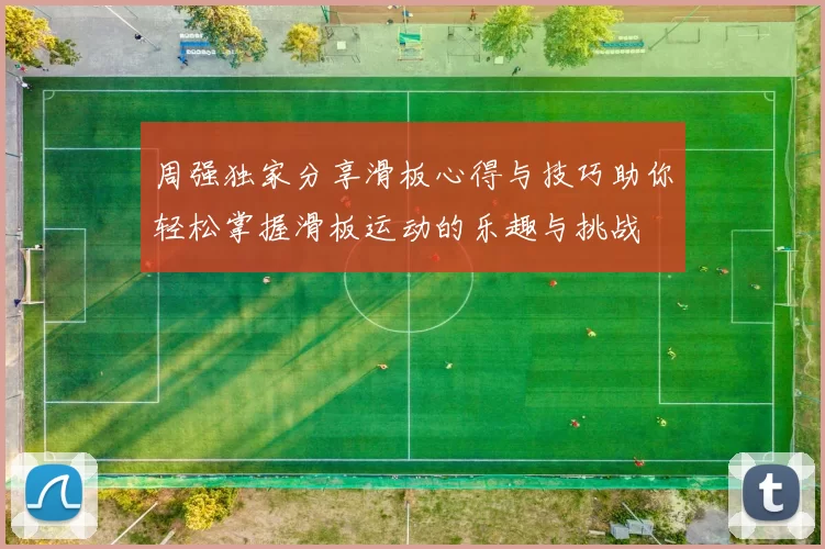 周强独家分享滑板心得与技巧助你轻松掌握滑板运动的乐趣与挑战