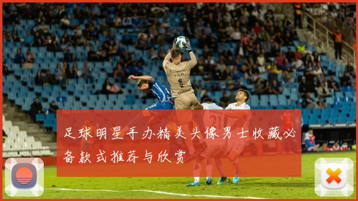 足球明星手办精美头像男士收藏必备款式推荐与欣赏