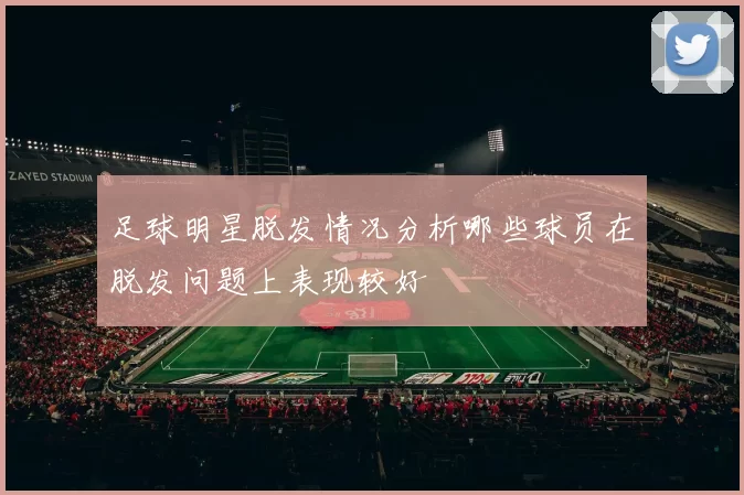足球明星脱发情况分析哪些球员在脱发问题上表现较好