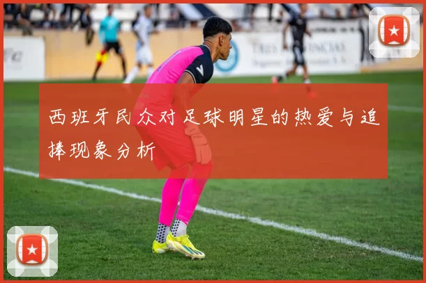 西班牙民众对足球明星的热爱与追捧现象分析