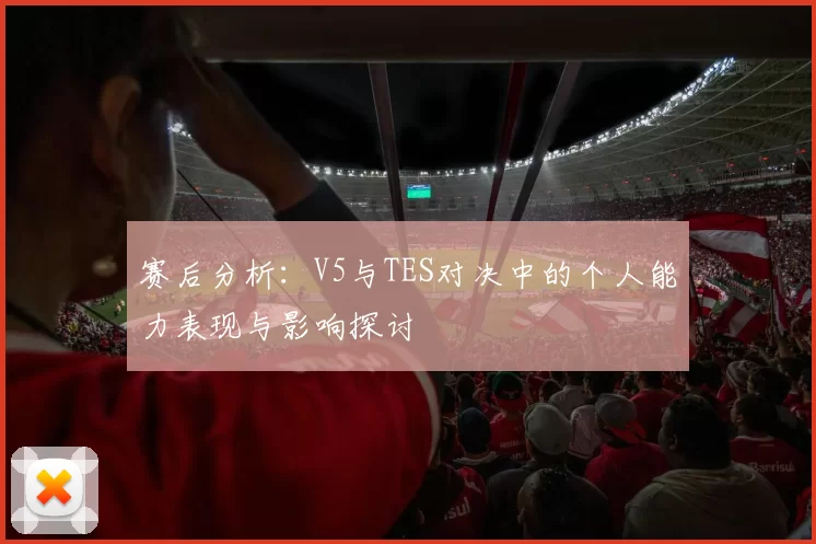 赛后分析：V5与TES对决中的个人能力表现与影响探讨