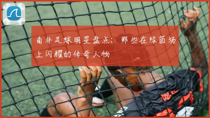 南非足球明星盘点：那些在绿茵场上闪耀的传奇人物