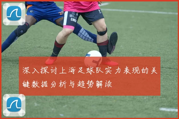 深入探讨上海足球队实力表现的关键数据分析与趋势解读