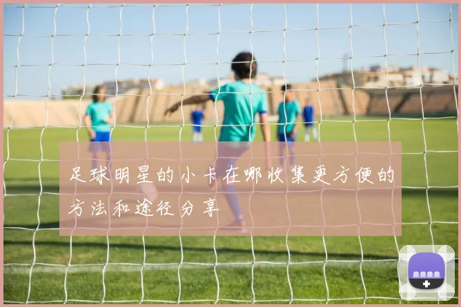 足球明星的小卡在哪收集更方便的方法和途径分享