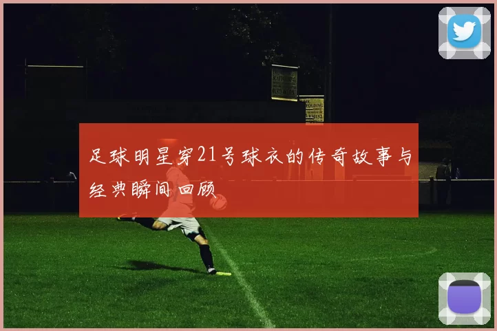 足球明星穿21号球衣的传奇故事与经典瞬间回顾