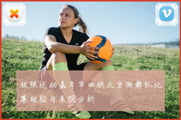 极限运动嘉年华回顾北京街舞队比赛经验与表现分析