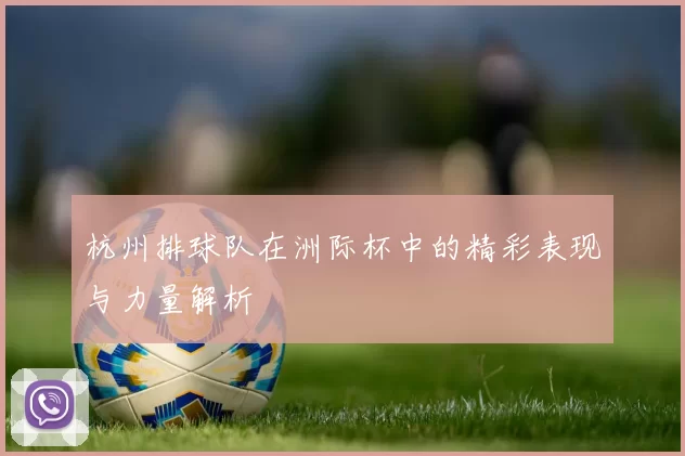 杭州排球队在洲际杯中的精彩表现与力量解析