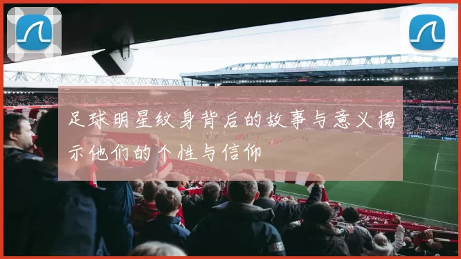 足球明星纹身背后的故事与意义揭示他们的个性与信仰