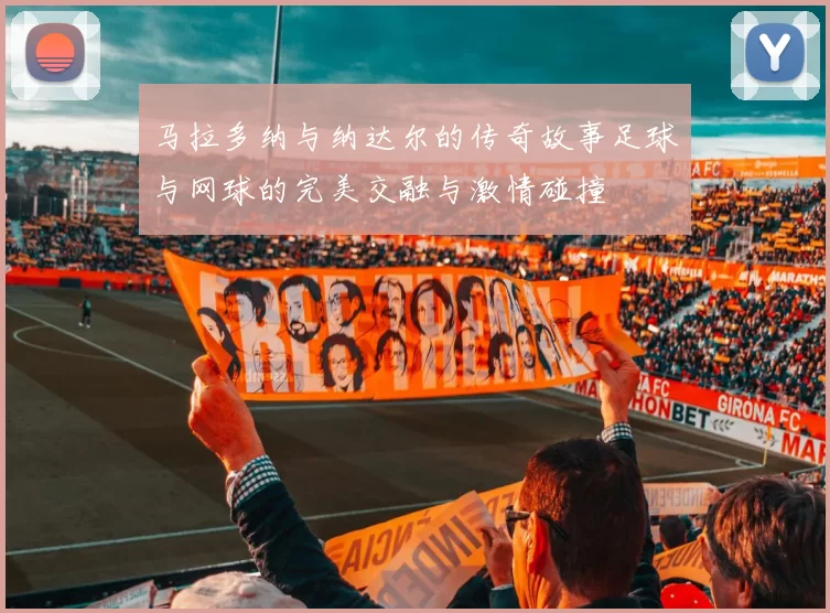 马拉多纳与纳达尔的传奇故事足球与网球的完美交融与激情碰撞