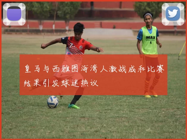 皇马与西雅图海湾人激战成和比赛结果引发球迷热议