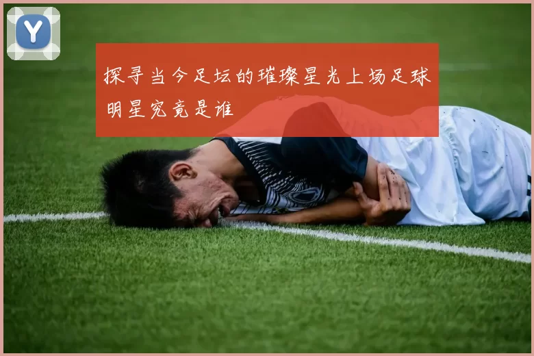 探寻当今足坛的璀璨星光上场足球明星究竟是谁