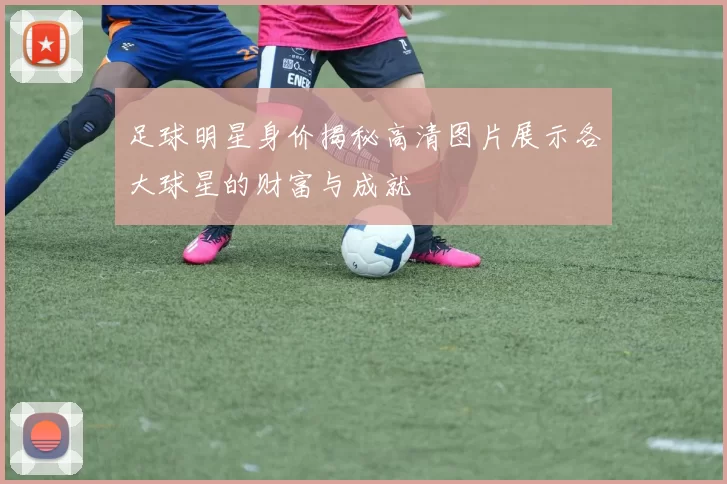 足球明星身价揭秘高清图片展示各大球星的财富与成就
