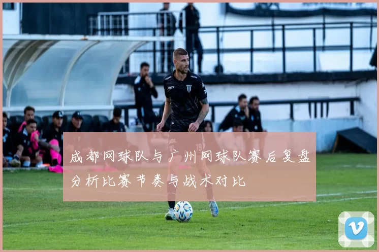 成都网球队与广州网球队赛后复盘分析比赛节奏与战术对比