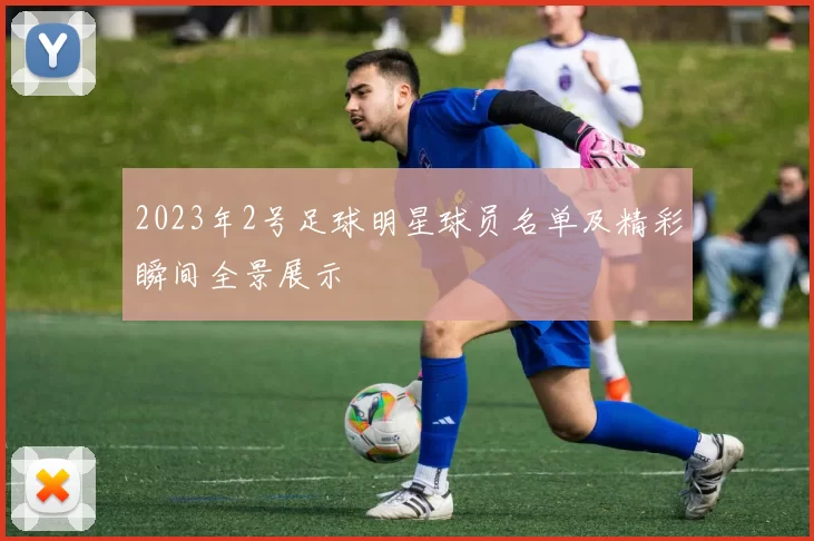 2023年2号足球明星球员名单及精彩瞬间全景展示