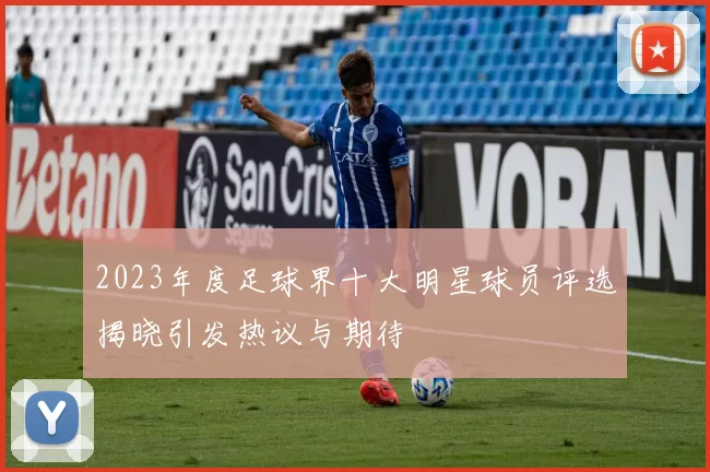 2023年度足球界十大明星球员评选揭晓引发热议与期待