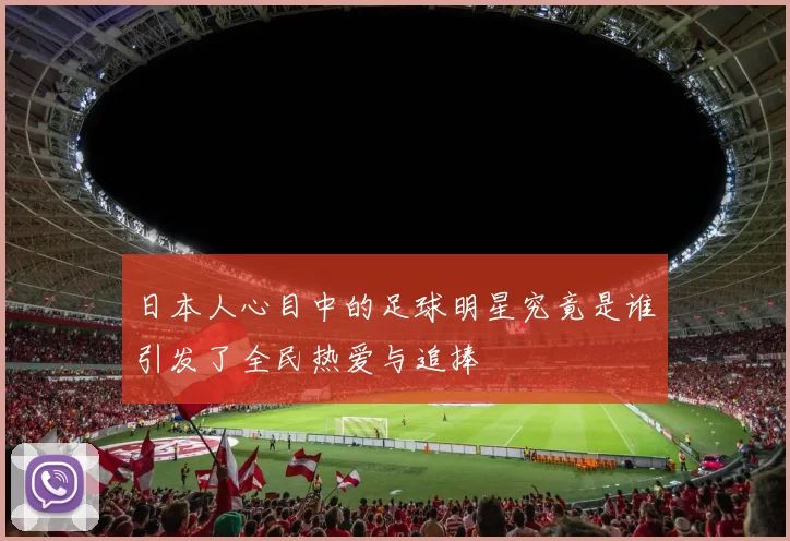 日本人心目中的足球明星究竟是谁引发了全民热爱与追捧