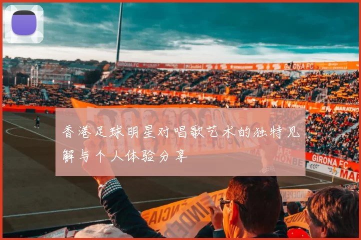 香港足球明星对唱歌艺术的独特见解与个人体验分享