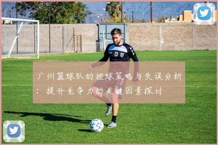 广州篮球队的控球策略与失误分析：提升竞争力的关键因素探讨