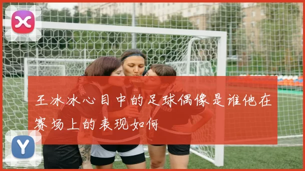 王冰冰心目中的足球偶像是谁他在赛场上的表现如何