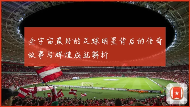 全宇宙最好的足球明星背后的传奇故事与辉煌成就解析
