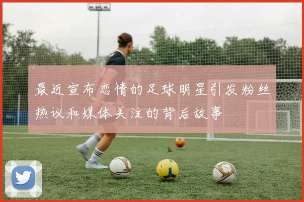 最近宣布恋情的足球明星引发粉丝热议和媒体关注的背后故事