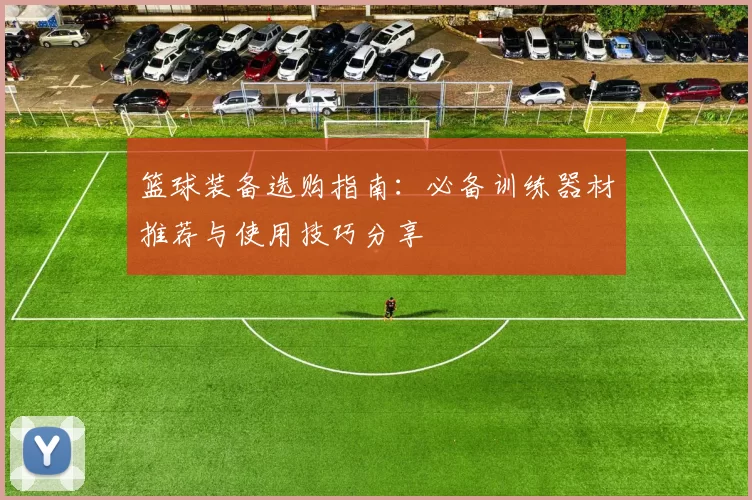 篮球装备选购指南：必备训练器材推荐与使用技巧分享