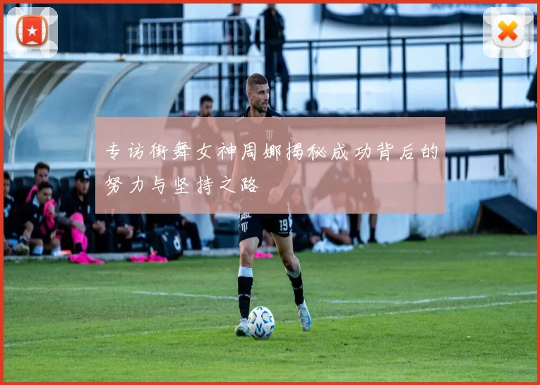 专访街舞女神周娜揭秘成功背后的努力与坚持之路