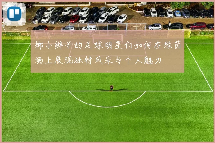 绑小辫子的足球明星们如何在绿茵场上展现独特风采与个人魅力