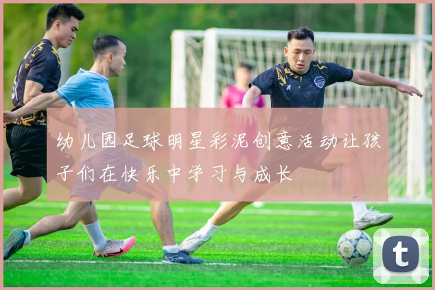 幼儿园足球明星彩泥创意活动让孩子们在快乐中学习与成长
