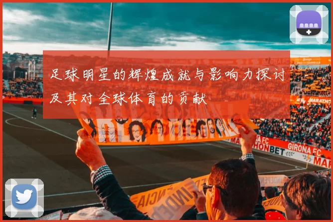 足球明星的辉煌成就与影响力探讨及其对全球体育的贡献