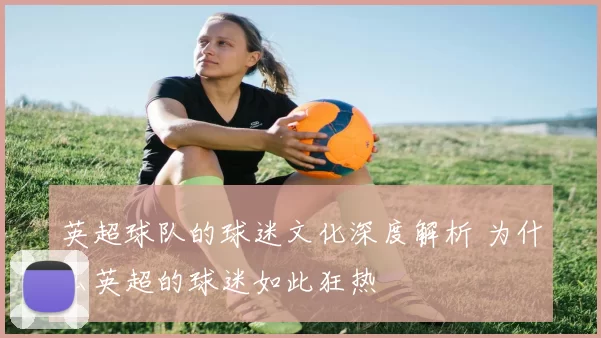 英超球队的球迷文化深度解析 为什么英超的球迷如此狂热