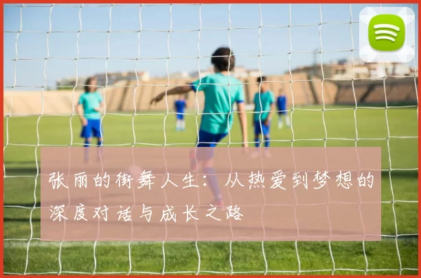 张丽的街舞人生：从热爱到梦想的深度对话与成长之路