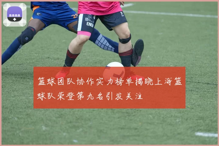 篮球团队协作实力榜单揭晓上海篮球队荣登第九名引发关注