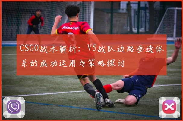 CSGO战术解析：V5战队边路渗透体系的成功运用与策略探讨