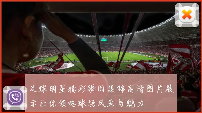 足球明星精彩瞬间集锦高清图片展示让你领略球场风采与魅力