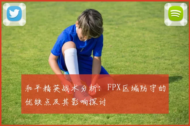 和平精英战术分析：FPX区域防守的优缺点及其影响探讨