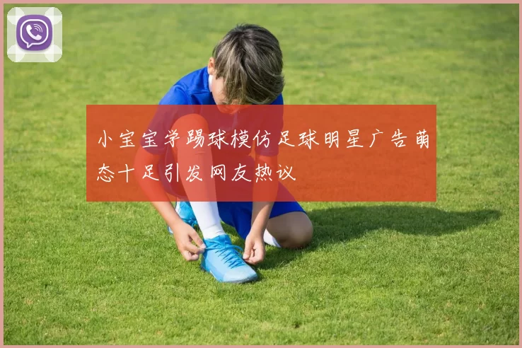 小宝宝学踢球模仿足球明星广告萌态十足引发网友热议